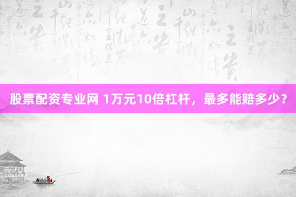 股票配资专业网 1万元10倍杠杆，最多能赔多少？