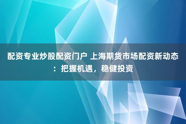 配资专业炒股配资门户 上海期货市场配资新动态：把握机遇，稳健投资