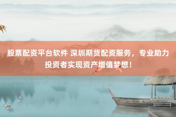 股票配资平台软件 深圳期货配资服务，专业助力投资者实现资产增值梦想！
