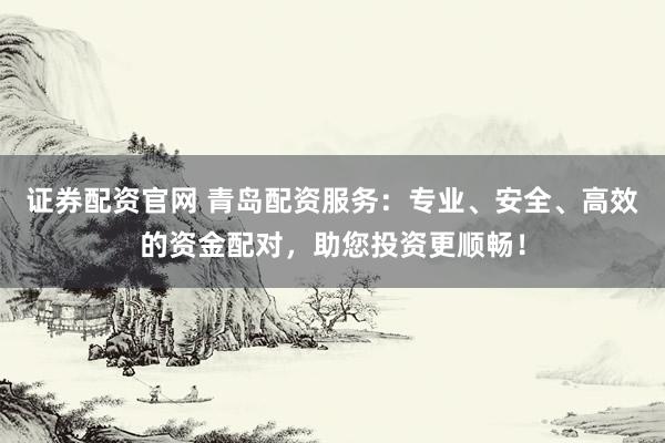 证券配资官网 青岛配资服务：专业、安全、高效的资金配对，助您投资更顺畅！