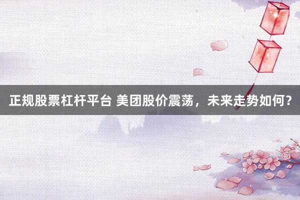 正规股票杠杆平台 美团股价震荡，未来走势如何？