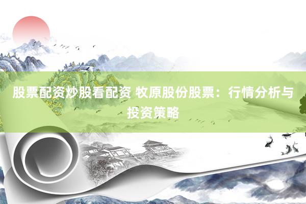 股票配资炒股看配资 牧原股份股票：行情分析与投资策略