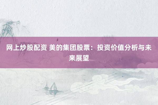 网上炒股配资 美的集团股票：投资价值分析与未来展望