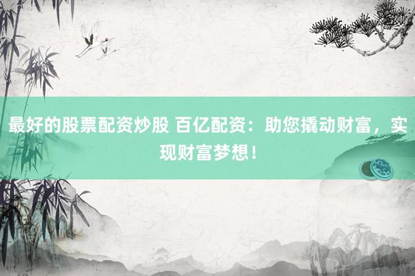 最好的股票配资炒股 百亿配资：助您撬动财富，实现财富梦想！