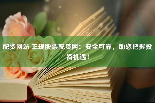 配资网站 正规股票配资网：安全可靠，助您把握投资机遇！