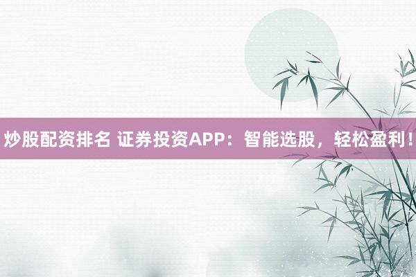 炒股配资排名 证券投资APP：智能选股，轻松盈利！
