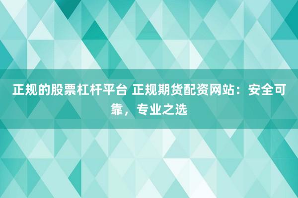 正规的股票杠杆平台 正规期货配资网站：安全可靠，专业之选