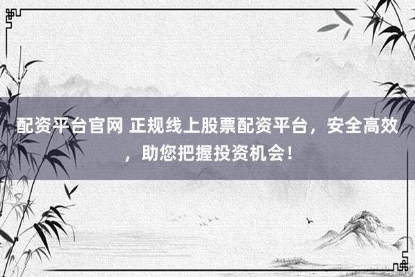 配资平台官网 正规线上股票配资平台，安全高效，助您把握投资机会！