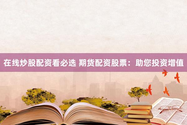 在线炒股配资看必选 期货配资股票：助您投资增值