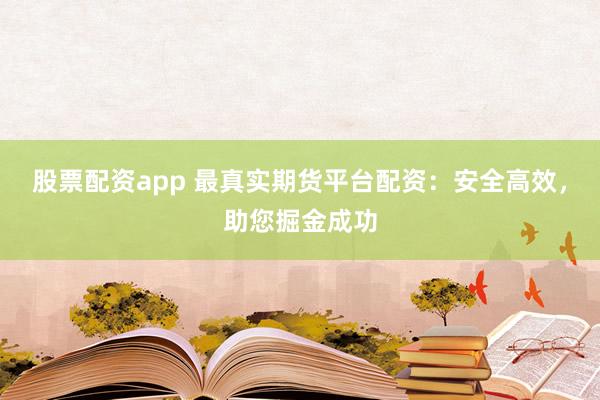 股票配资app 最真实期货平台配资：安全高效，助您掘金成功
