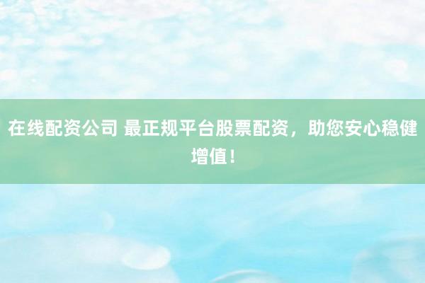 在线配资公司 最正规平台股票配资，助您安心稳健增值！