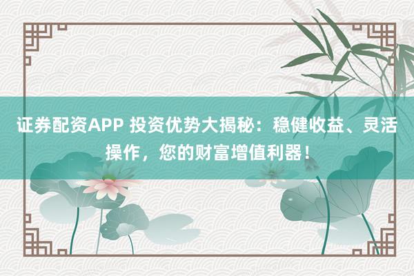 证券配资APP 投资优势大揭秘：稳健收益、灵活操作，您的财富增值利器！