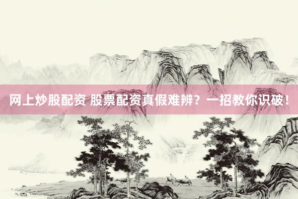 网上炒股配资 股票配资真假难辨？一招教你识破！