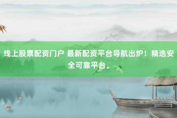 线上股票配资门户 最新配资平台导航出炉！精选安全可靠平台。