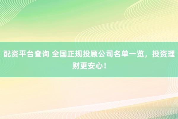 配资平台查询 全国正规投顾公司名单一览，投资理财更安心！