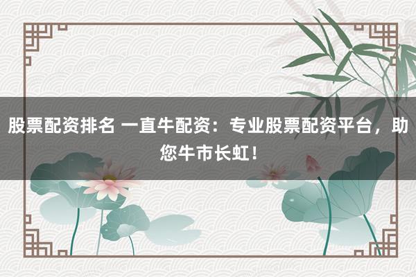 股票配资排名 一直牛配资：专业股票配资平台，助您牛市长虹！