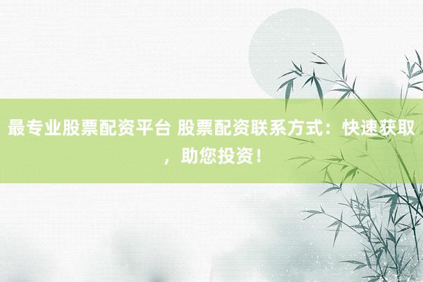 最专业股票配资平台 股票配资联系方式：快速获取，助您投资！