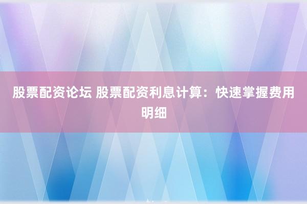 股票配资论坛 股票配资利息计算：快速掌握费用明细