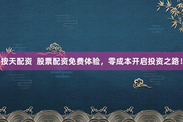 按天配资  股票配资免费体验，零成本开启投资之路！