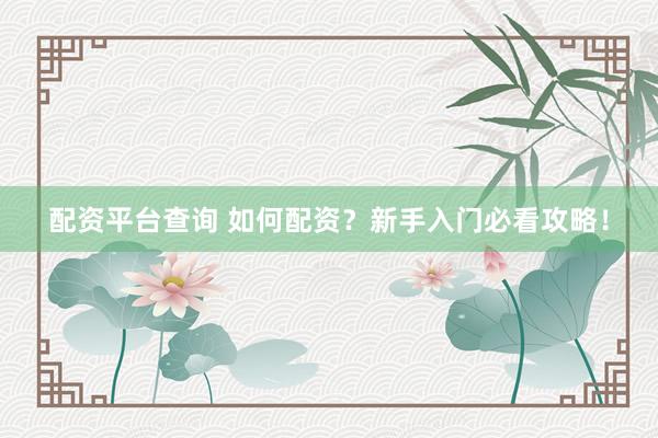 配资平台查询 如何配资？新手入门必看攻略！