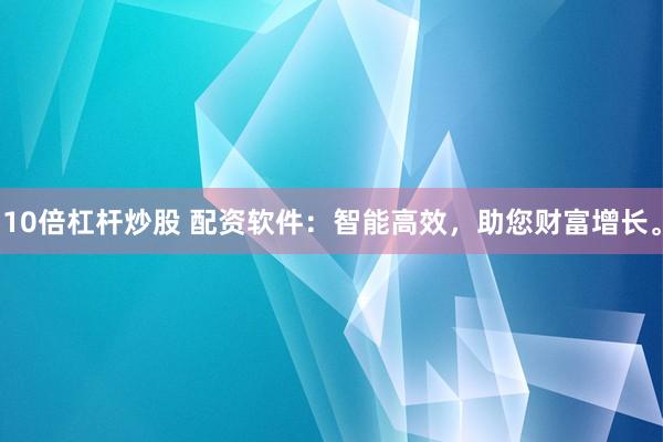 10倍杠杆炒股 配资软件：智能高效，助您财富增长。