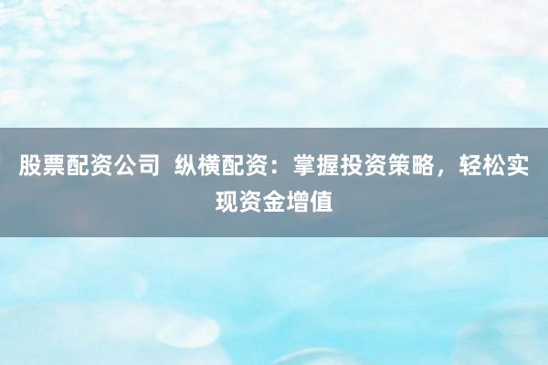 股票配资公司  纵横配资：掌握投资策略，轻松实现资金增值