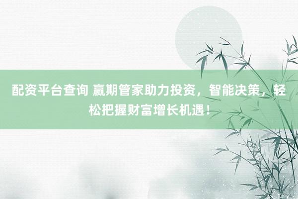 配资平台查询 赢期管家助力投资，智能决策，轻松把握财富增长机遇！