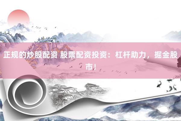 正规的炒股配资 股票配资投资：杠杆助力，掘金股市！