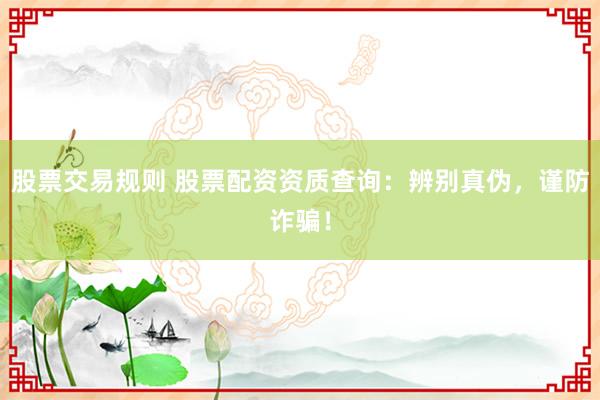 股票交易规则 股票配资资质查询：辨别真伪，谨防诈骗！