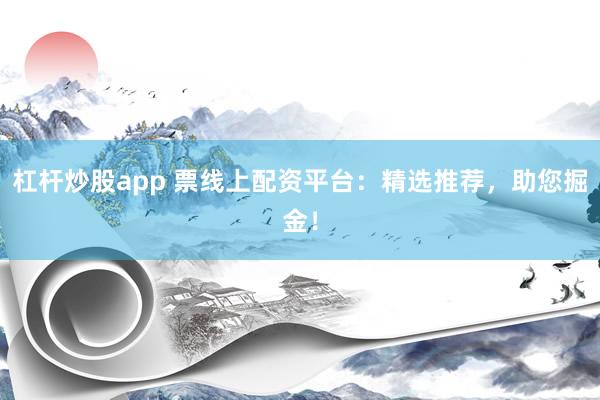 杠杆炒股app 票线上配资平台：精选推荐，助您掘金！