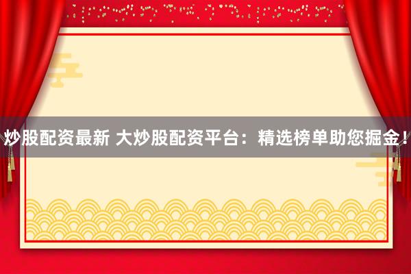炒股配资最新 大炒股配资平台：精选榜单助您掘金！