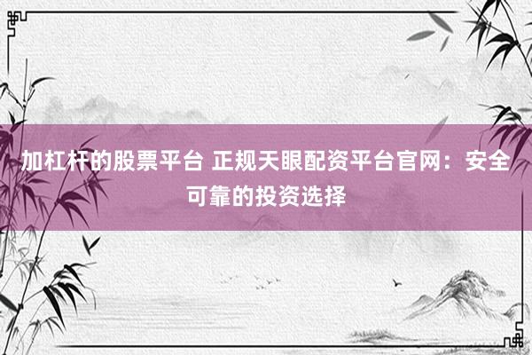 加杠杆的股票平台 正规天眼配资平台官网：安全可靠的投资选择