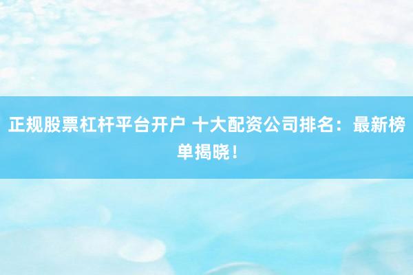 正规股票杠杆平台开户 十大配资公司排名：最新榜单揭晓！