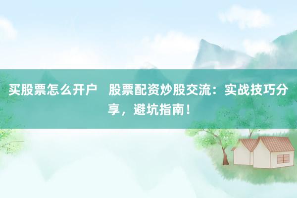 买股票怎么开户   股票配资炒股交流：实战技巧分享，避坑指南！