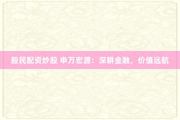 股民配资炒股 申万宏源：深耕金融，价值远航