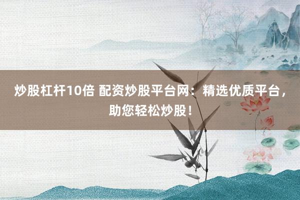 炒股杠杆10倍 配资炒股平台网：精选优质平台，助您轻松炒股！