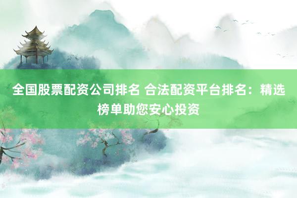全国股票配资公司排名 合法配资平台排名：精选榜单助您安心投资
