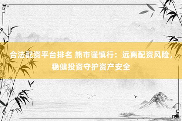 合法配资平台排名 熊市谨慎行：远离配资风险，稳健投资守护资产安全
