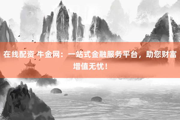 在线配资 牛金网：一站式金融服务平台，助您财富增值无忧！