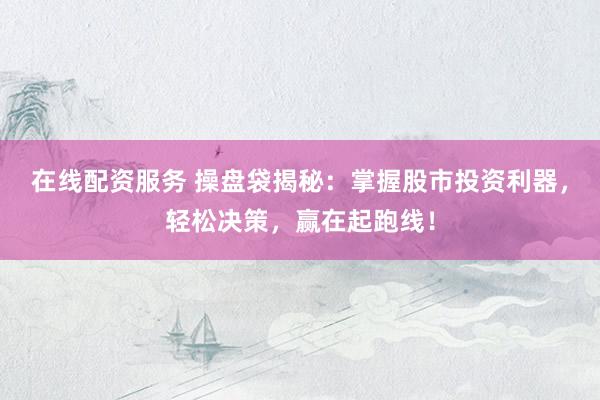 在线配资服务 操盘袋揭秘:掌握股市投资利器,轻松决策,赢在起跑线!