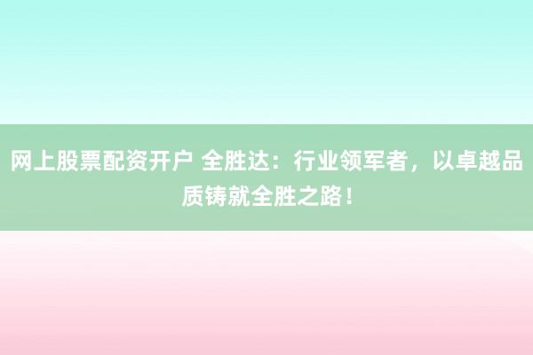 网上股票配资开户 全胜达：行业领军者，以卓越品质铸就全胜之路！