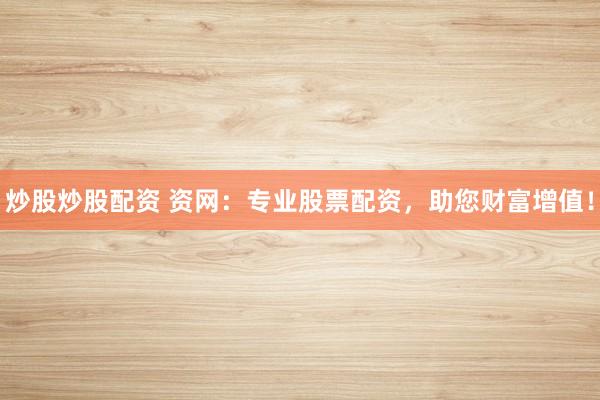 炒股炒股配资 资网：专业股票配资，助您财富增值！