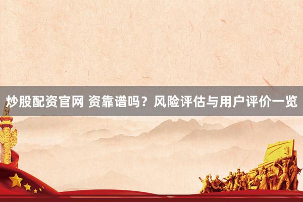 炒股配资官网 资靠谱吗？风险评估与用户评价一览