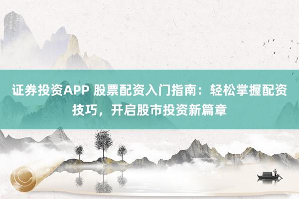 证券投资APP 股票配资入门指南：轻松掌握配资技巧，开启股市投资新篇章