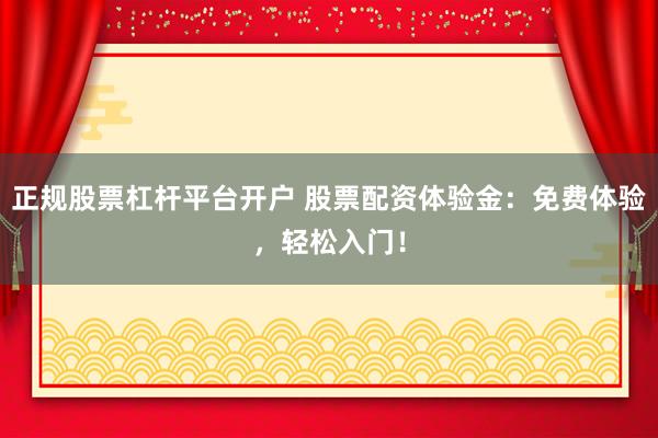 正规股票杠杆平台开户 股票配资体验金:免费体验,轻松入门!