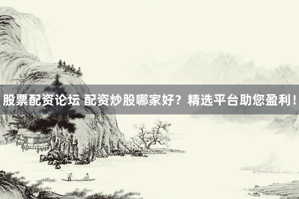 股票配资论坛 配资炒股哪家好？精选平台助您盈利！