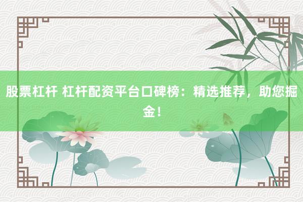 股票杠杆 杠杆配资平台口碑榜：精选推荐，助您掘金！