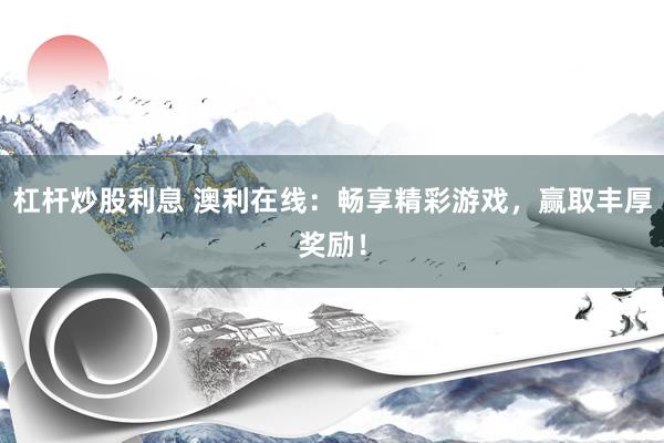 杠杆炒股利息 澳利在线：畅享精彩游戏，赢取丰厚奖励！