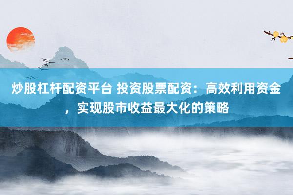 炒股杠杆配资平台 投资股票配资:高效利用资金,实现股市收益最大化的策略