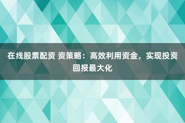 在线股票配资 资策略：高效利用资金，实现投资回报最大化